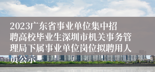 2023广东省事业单位集中招聘高校毕业生深圳市机关事务管理局下属事业单位岗位拟聘用人员公示