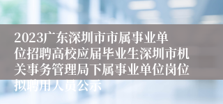 2023广东深圳市市属事业单位招聘高校应届毕业生深圳市机关事务管理局下属事业单位岗位拟聘用人员公示