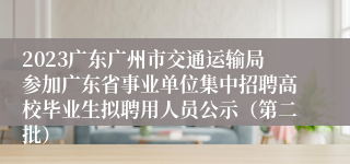 2023广东广州市交通运输局参加广东省事业单位集中招聘高校毕业生拟聘用人员公示（第二批）