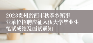 2023贵州黔西市秋季乡镇事业单位招聘应征入伍大学毕业生笔试成绩及面试通知