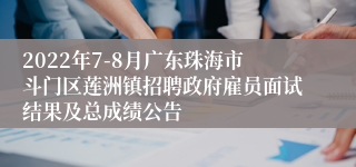 2022年7-8月广东珠海市斗门区莲洲镇招聘政府雇员面试结果及总成绩公告