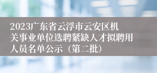 2023广东省云浮市云安区机关事业单位选聘紧缺人才拟聘用人员名单公示（第二批）