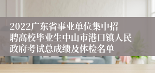 2022广东省事业单位集中招聘高校毕业生中山市港口镇人民政府考试总成绩及体检名单