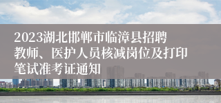 2023湖北邯郸市临漳县招聘教师、医护人员核减岗位及打印笔试准考证通知