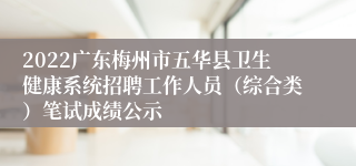2022广东梅州市五华县卫生健康系统招聘工作人员（综合类）笔试成绩公示