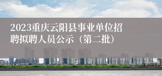 2023重庆云阳县事业单位招聘拟聘人员公示（第二批）