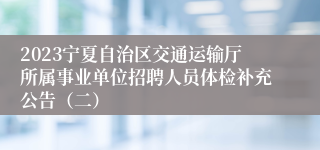 2023宁夏自治区交通运输厅所属事业单位招聘人员体检补充公告（二）