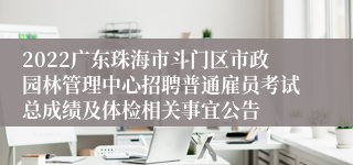 2022广东珠海市斗门区市政园林管理中心招聘普通雇员考试总成绩及体检相关事宜公告