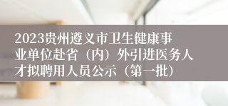 2023贵州遵义市卫生健康事业单位赴省（内）外引进医务人才拟聘用人员公示（第一批）