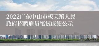 2022广东中山市板芙镇人民政府招聘雇员笔试成绩公示