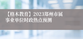 【格木教育】2023郑州市属事业单位时政热点预测