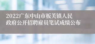 2022广东中山市板芙镇人民政府公开招聘雇员笔试成绩公布
