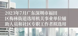 2023年7月广东深圳市福田区梅林街道选用机关事业单位辅助人员和社区专职工作者拟选用人员公示