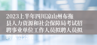 2023上半年四川凉山州布拖县人力资源和社会保障局考试招聘事业单位工作人员拟聘人员拟聘人员公示