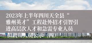 2023年上半年四川天全县“雅州英才”工程赴外招才引智引进高层次人才和急需专业人员  拟聘用人员公示（四）