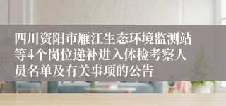 四川资阳市雁江生态环境监测站等4个岗位递补进入体检考察人员名单及有关事项的公告