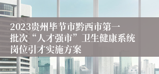 2023贵州毕节市黔西市第一批次“人才强市”卫生健康系统岗位引才实施方案