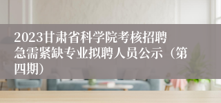 2023甘肃省科学院考核招聘急需紧缺专业拟聘人员公示（第四期）