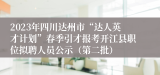 2023年四川达州市“达人英才计划”春季引才报考开江县职位拟聘人员公示（第二批）