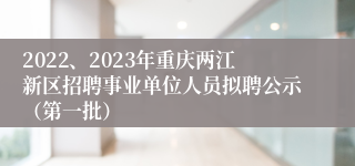 2022、2023年重庆两江新区招聘事业单位人员拟聘公示（第一批）