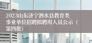 2023山东济宁泗水县教育类事业单位招聘拟聘用人员公示（第四批）