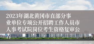 2023年湖北黄冈市直部分事业单位专项公开招聘工作人员市人事考试院岗位考生资格复审公告