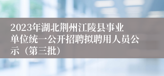 2023年湖北荆州江陵县事业单位统一公开招聘拟聘用人员公示（第三批）