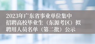 2023年广东省事业单位集中招聘高校毕业生（东源考区）拟聘用人员名单（第二批）公示