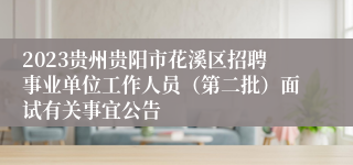 2023贵州贵阳市花溪区招聘事业单位工作人员（第二批）面试有关事宜公告