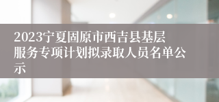 2023宁夏固原市西吉县基层服务专项计划拟录取人员名单公示