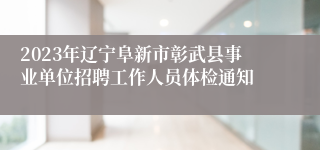 2023年辽宁阜新市彰武县事业单位招聘工作人员体检通知