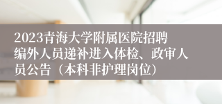 2023青海大学附属医院招聘编外人员递补进入体检、政审人员公告（本科非护理岗位）