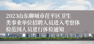 2023山东聊城市茌平区卫生类事业单位招聘人员进入考察体检范围人员进行体检通知