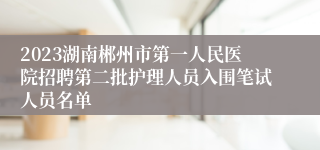 2023湖南郴州市第一人民医院招聘第二批护理人员入围笔试人员名单