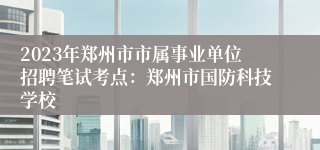 2023年郑州市市属事业单位招聘笔试考点：郑州市国防科技学校