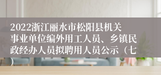 2022浙江丽水市松阳县机关事业单位编外用工人员、乡镇民政经办人员拟聘用人员公示（七）