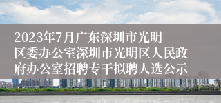 2023年7月广东深圳市光明区委办公室深圳市光明区人民政府办公室招聘专干拟聘人选公示