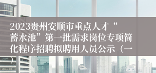 2023贵州安顺市重点人才“蓄水池”第一批需求岗位专项简化程序招聘拟聘用人员公示（一）