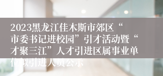 2023黑龙江佳木斯市郊区“市委书记进校园”引才活动暨“才聚三江”人才引进区属事业单位拟引进人员公示