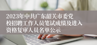 2023年中共广东韶关市委党校招聘工作人员笔试成绩及进入资格复审人员名单公示