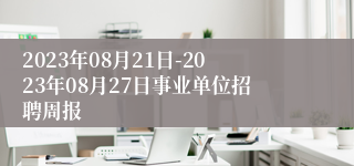 2023年08月21日-2023年08月27日事业单位招聘周报