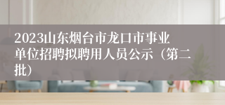 2023山东烟台市龙口市事业单位招聘拟聘用人员公示（第二批）