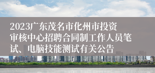 2023广东茂名市化州市投资审核中心招聘合同制工作人员笔试、电脑技能测试有关公告