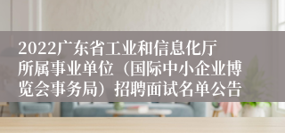 2022广东省工业和信息化厅所属事业单位（国际中小企业博览会事务局）招聘面试名单公告