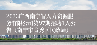 2023广西南宁智人力资源服务有限公司第97期招聘1人公告（南宁市青秀区民政局）