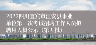 2022四川宜宾市江安县事业单位第三次考试招聘工作人员拟聘用人员公示（第五批）