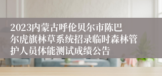 2023内蒙古呼伦贝尔市陈巴尔虎旗林草系统招录临时森林管护人员体能测试成绩公告