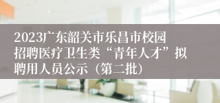 2023广东韶关市乐昌市校园招聘医疗卫生类“青年人才”拟聘用人员公示（第二批）