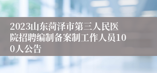 2023山东菏泽市第三人民医院招聘编制备案制工作人员100人公告