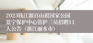 2023钱江源百山祖国家公园景宁保护中心管护三员招聘11人公告（浙江丽水市）